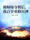 被师妹夺根后,我百岁重修封神